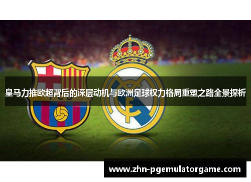 皇马力推欧超背后的深层动机与欧洲足球权力格局重塑之路全景探析 皇马力推欧超背后的深层动机与欧洲足球权力格局重塑之路全景探析