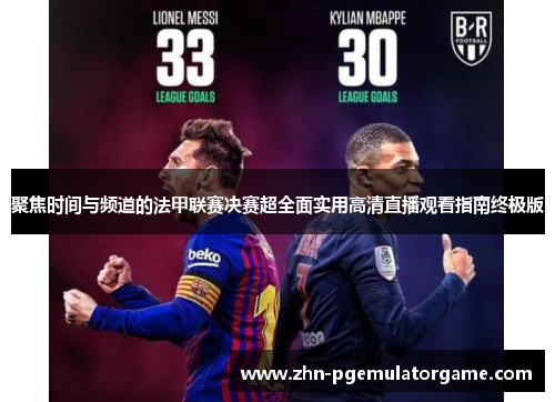 聚焦时间与频道的法甲联赛决赛超全面实用高清直播观看指南终极版
