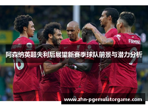 阿森纳英超失利后展望新赛季球队前景与潜力分析 阿森纳英超失利后展望新赛季球队前景与潜力分析