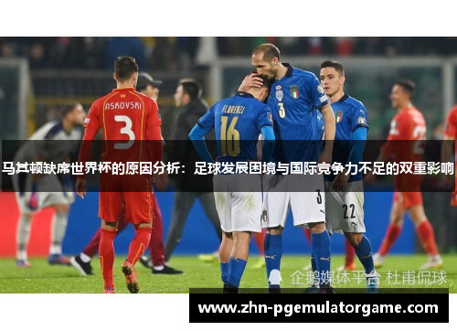马其顿缺席世界杯的原因分析：足球发展困境与国际竞争力不足的双重影响