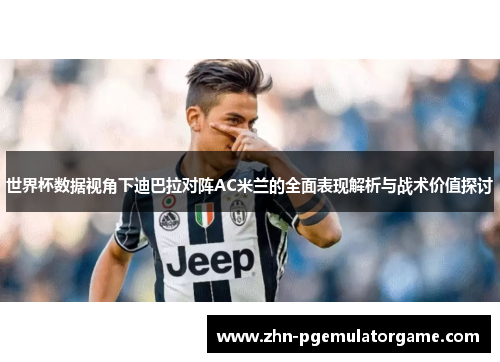 世界杯数据视角下迪巴拉对阵AC米兰的全面表现解析与战术价值探讨