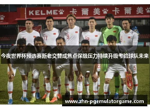 今夜世界杯预选赛新老交替成焦点保级压力持续升级考验球队未来