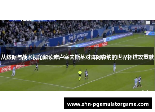 从数据与战术视角解读库卢塞夫斯基对阵阿森纳的世界杯进攻贡献 从数据与战术视角解读库卢塞夫斯基对阵阿森纳的世界杯进攻贡献