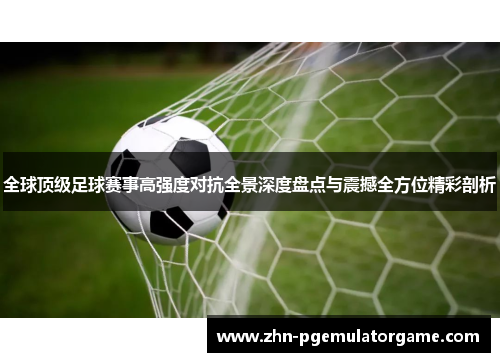 全球顶级足球赛事高强度对抗全景深度盘点与震撼全方位精彩剖析 全球顶级足球赛事高强度对抗全景深度盘点与震撼全方位精彩剖析