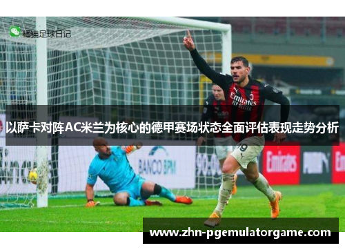 以萨卡对阵AC米兰为核心的德甲赛场状态全面评估表现走势分析 以萨卡对阵AC米兰为核心的德甲赛场状态全面评估表现走势分析