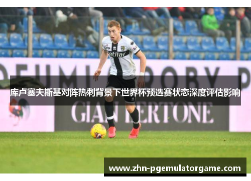 库卢塞夫斯基对阵热刺背景下世界杯预选赛状态深度评估影响 库卢塞夫斯基对阵热刺背景下世界杯预选赛状态深度评估影响