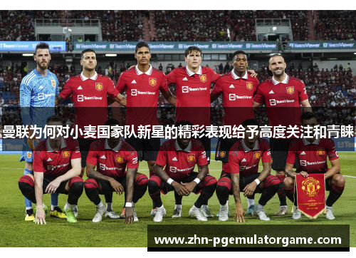 曼联为何对小麦国家队新星的精彩表现给予高度关注和青睐 曼联为何对小麦国家队新星的精彩表现给予高度关注和青睐