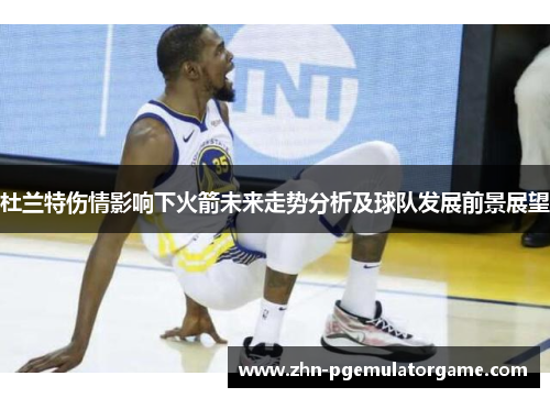 杜兰特伤情影响下火箭未来走势分析及球队发展前景展望