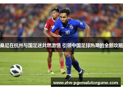 桑尼在杭州与国足迷共燃激情 引领中国足球热潮的全新攻略
