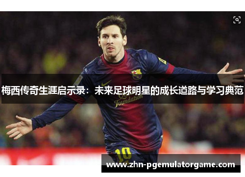 梅西传奇生涯启示录:未来足球明星的成长道路与学习典范 梅西传奇生涯启示录:未来足球明星的成长道路与学习典范