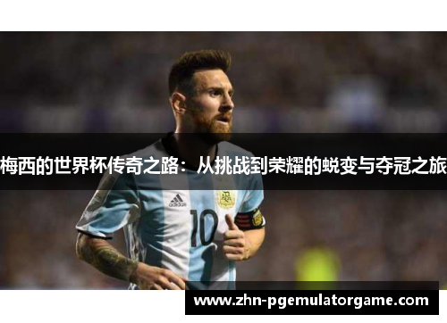 梅西的世界杯传奇之路:从挑战到荣耀的蜕变与夺冠之旅 梅西的世界杯传奇之路:从挑战到荣耀的蜕变与夺冠之旅