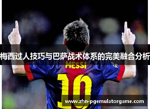 梅西过人技巧与巴萨战术体系的完美融合分析 梅西过人技巧与巴萨战术体系的完美融合分析