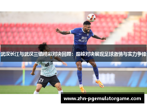 武汉长江与武汉三镇精彩对决回顾：巅峰对决展现足球激情与实力争锋