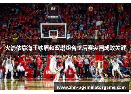 火箭依靠海王铁盾和双塔组合季后赛突围成败关键 火箭依靠海王铁盾和双塔组合季后赛突围成败关键