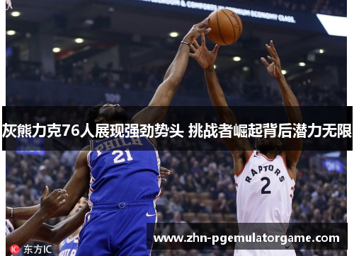 灰熊力克76人展现强劲势头 挑战者崛起背后潜力无限