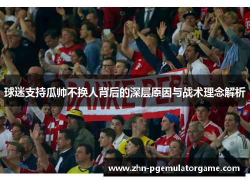 球迷支持瓜帅不换人背后的深层原因与战术理念解析