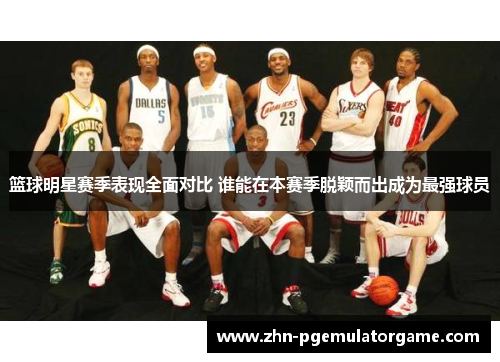 篮球明星赛季表现全面对比 谁能在本赛季脱颖而出成为最强球员